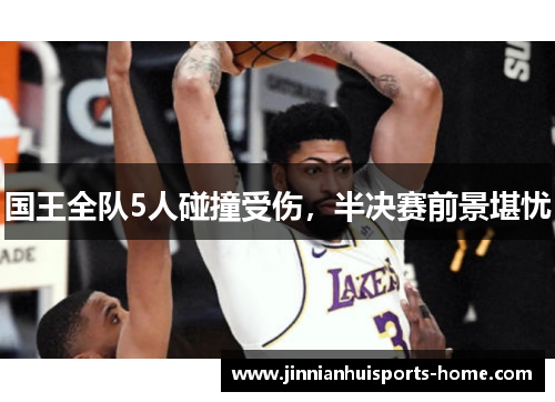 国王全队5人碰撞受伤，半决赛前景堪忧