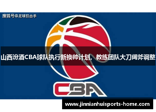 山西汾酒CBA球队执行新换帅计划，教练团队大刀阔斧调整