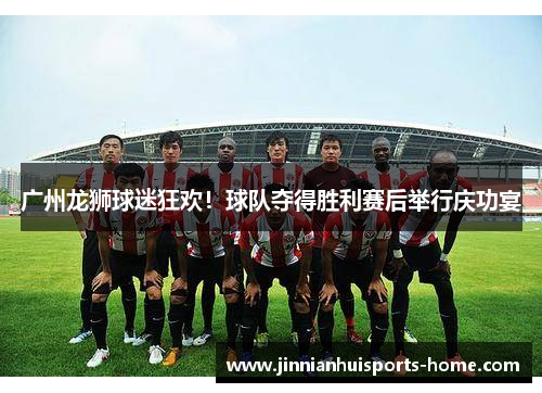 广州龙狮球迷狂欢！球队夺得胜利赛后举行庆功宴