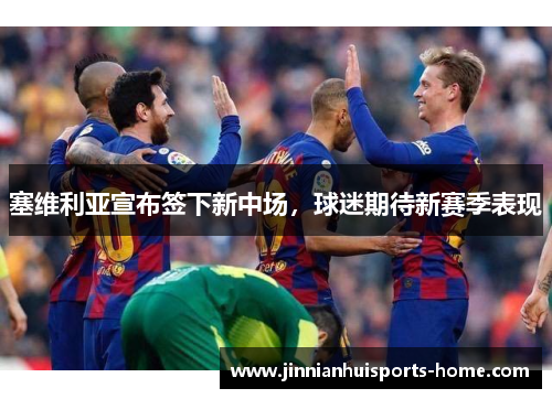 塞维利亚宣布签下新中场，球迷期待新赛季表现