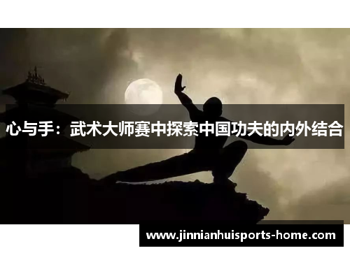 心与手：武术大师赛中探索中国功夫的内外结合