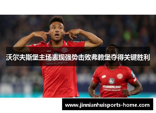 沃尔夫斯堡主场表现强势击败弗赖堡夺得关键胜利