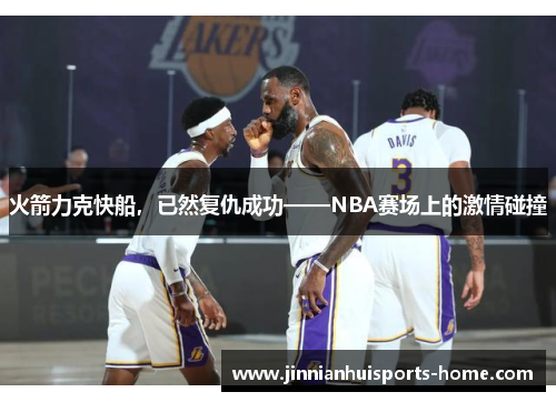 火箭力克快船，已然复仇成功——NBA赛场上的激情碰撞