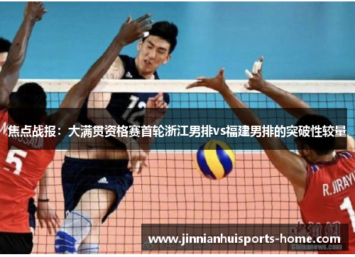焦点战报：大满贯资格赛首轮浙江男排vs福建男排的突破性较量