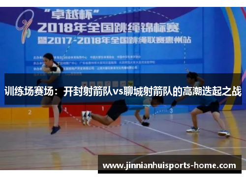 训练场赛场：开封射箭队vs聊城射箭队的高潮迭起之战